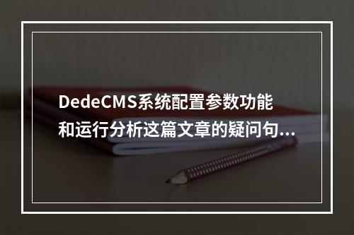 DedeCMS系统配置参数功能和运行分析这篇文章的疑问句标题可以是,,如何深入理解并优化DedeCMS系统的参数配置和性能表现?