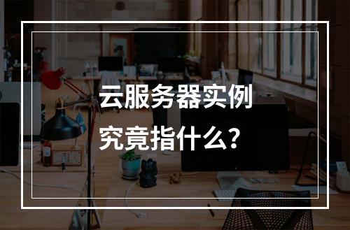 云服务器实例究竟指什么？