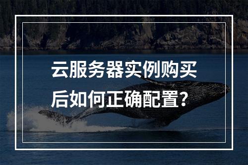 云服务器实例购买后如何正确配置？