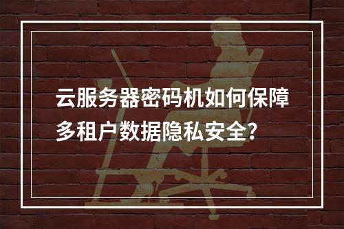 云服务器密码机如何保障多租户数据隐私安全？
