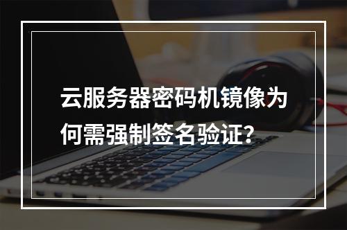 云服务器密码机镜像为何需强制签名验证？