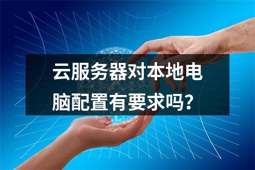 云服务器对本地电脑配置有要求吗？