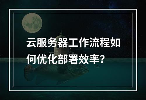 云服务器工作流程如何优化部署效率？
