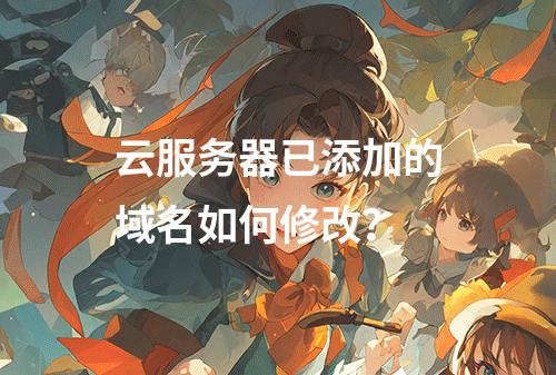 云服务器已添加的域名如何修改？