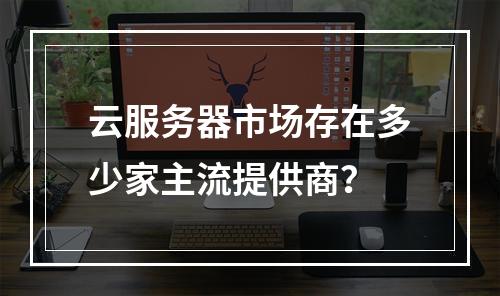 云服务器市场存在多少家主流提供商？
