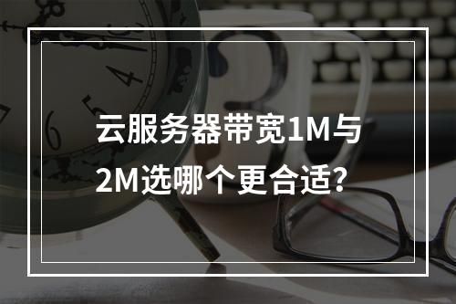 云服务器带宽1M与2M选哪个更合适？
