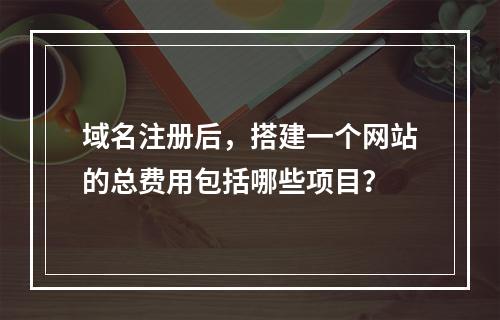 域名注册后,搭建一个网站的总费用包括哪些项目?