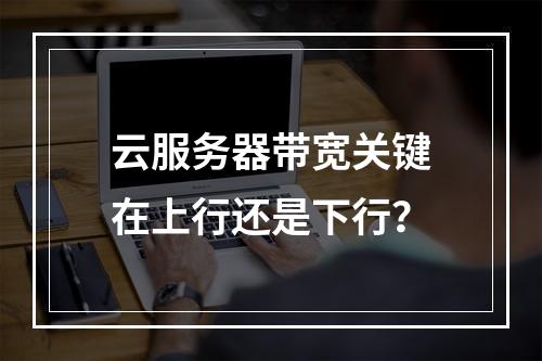 云服务器带宽关键在上行还是下行？
