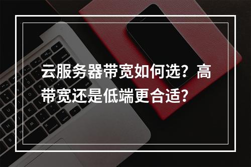 云服务器带宽如何选？高带宽还是低端更合适？