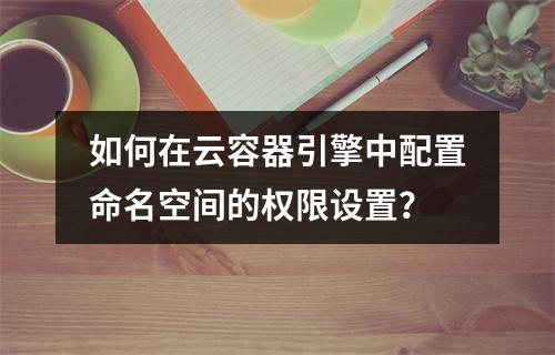 如何在云容器引擎中配置命名空间的权限设置?