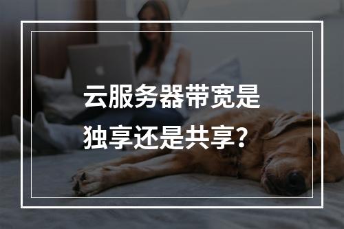 云服务器带宽是独享还是共享？