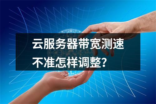 云服务器带宽测速不准怎样调整？