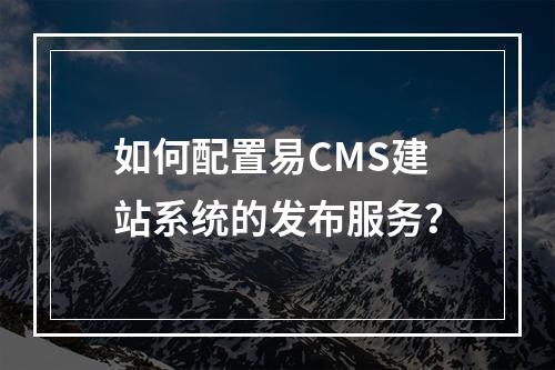 如何配置易CMS建站系统的发布服务?
