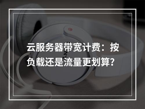 云服务器带宽计费：按负载还是流量更划算？