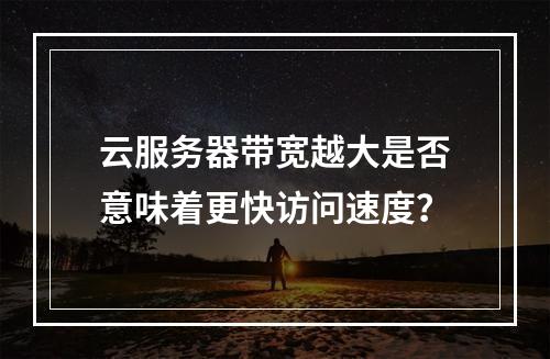 云服务器带宽越大是否意味着更快访问速度？