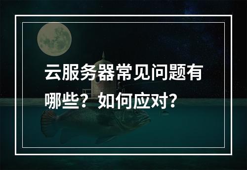 云服务器常见问题有哪些？如何应对？