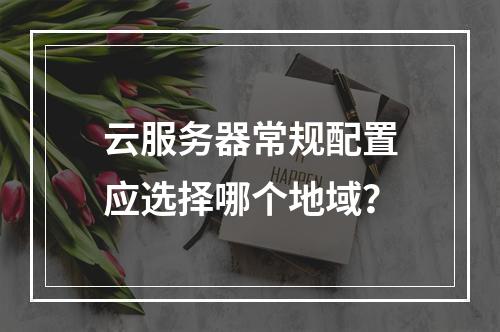 云服务器常规配置应选择哪个地域？