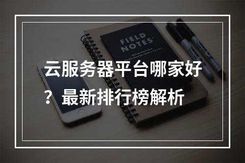 云服务器平台哪家好？最新排行榜解析
