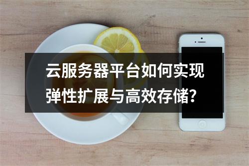 云服务器平台如何实现弹性扩展与高效存储？