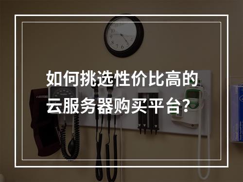 如何挑选性价比高的云服务器购买平台?