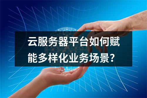 云服务器平台如何赋能多样化业务场景？