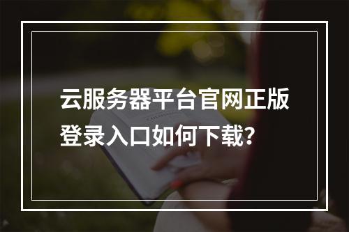 云服务器平台官网正版登录入口如何下载？