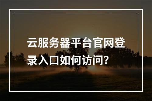 云服务器平台官网登录入口如何访问？
