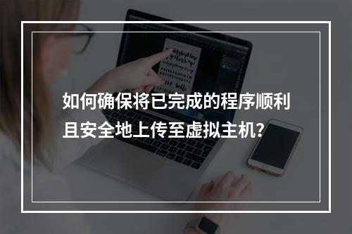 如何确保将已完成的程序顺利且安全地上传至虚拟主机?