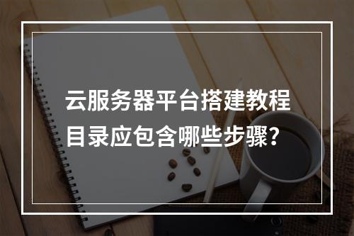 云服务器平台搭建教程目录应包含哪些步骤？