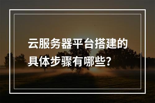 云服务器平台搭建的具体步骤有哪些？