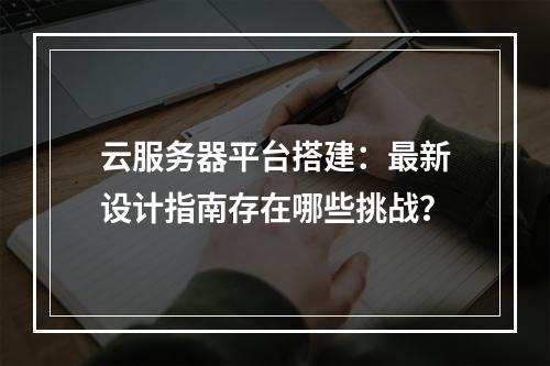 云服务器平台搭建：最新设计指南存在哪些挑战？