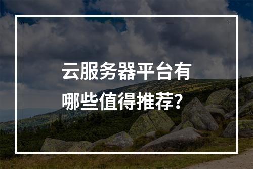 云服务器平台有哪些值得推荐？