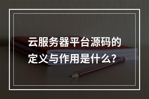 云服务器平台源码的定义与作用是什么？