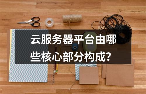 云服务器平台由哪些核心部分构成？