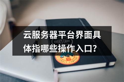 云服务器平台界面具体指哪些操作入口？