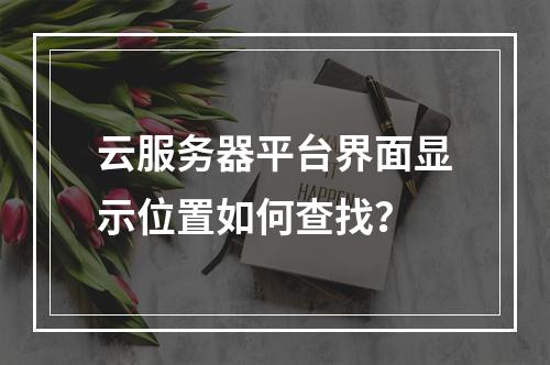 云服务器平台界面显示位置如何查找？