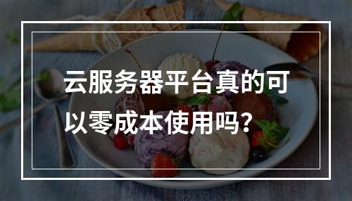 云服务器平台真的可以零成本使用吗？