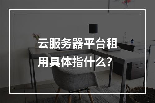 云服务器平台租用具体指什么？