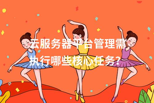 云服务器平台管理需执行哪些核心任务？
