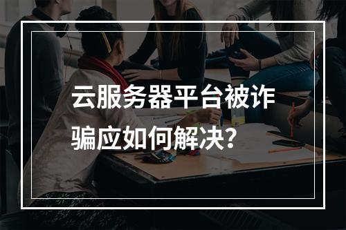 云服务器平台被诈骗应如何解决？
