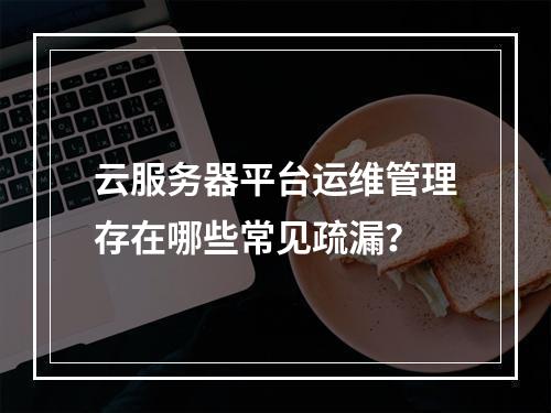 云服务器平台运维管理存在哪些常见疏漏？