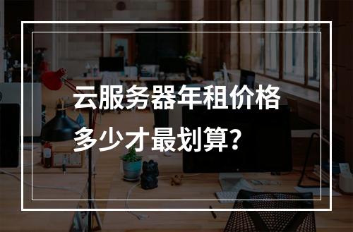 云服务器年租价格多少才最划算？