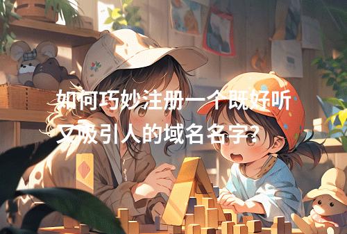 如何巧妙注册一个既好听又吸引人的域名名字?