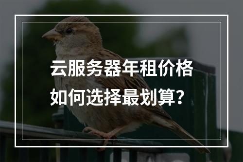 云服务器年租价格如何选择最划算？