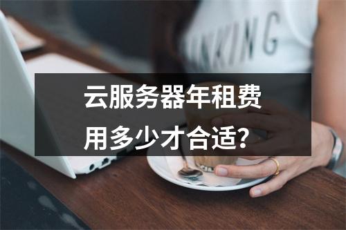 云服务器年租费用多少才合适？