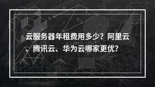 云服务器年租费用多少？阿里云、腾讯云、华为云哪家更优？