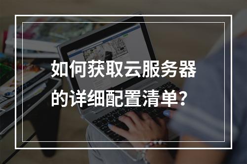 如何获取云服务器的详细配置清单?