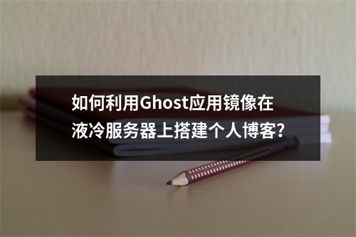 如何利用Ghost应用镜像在液冷服务器上搭建个人博客?