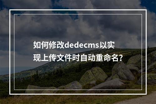 如何修改dedecms以实现上传文件时自动重命名?