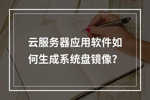 云服务器应用软件如何生成系统盘镜像？